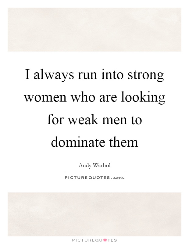 I always run into strong women who are looking for weak men to dominate them Picture Quote #1