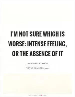 I’m not sure which is worse: intense feeling, or the absence of it Picture Quote #1