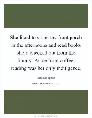 She liked to sit on the front porch in the afternoons and read books she’d checked out from the library. Aside from coffee, reading was her only indulgence Picture Quote #1