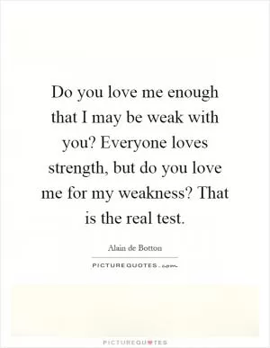Do you love me enough that I may be weak with you? Everyone loves strength, but do you love me for my weakness? That is the real test Picture Quote #1