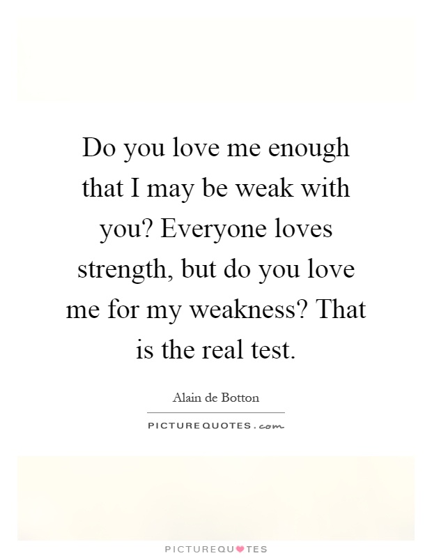 Do you love me enough that I may be weak with you? Everyone loves strength, but do you love me for my weakness? That is the real test Picture Quote #1