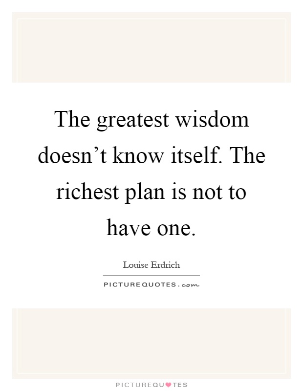 The greatest wisdom doesn't know itself. The richest plan is not to have one Picture Quote #1