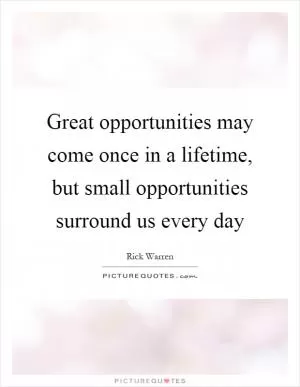 Great opportunities may come once in a lifetime, but small opportunities surround us every day Picture Quote #1