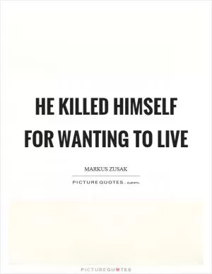 He killed himself for wanting to live Picture Quote #1