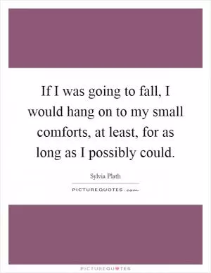 If I was going to fall, I would hang on to my small comforts, at least, for as long as I possibly could Picture Quote #1