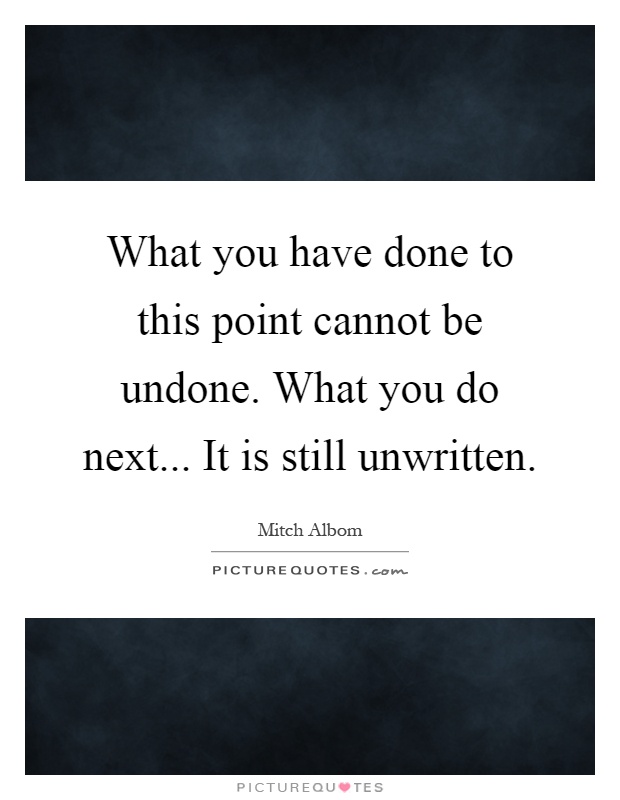 What you have done to this point cannot be undone. What you do next... It is still unwritten Picture Quote #1