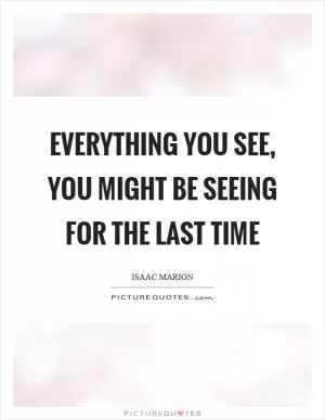Everything you see, you might be seeing for the last time Picture Quote #1