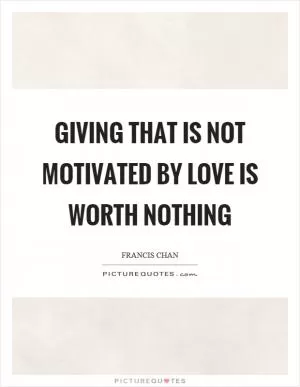 Giving that is not motivated by love is worth nothing Picture Quote #1