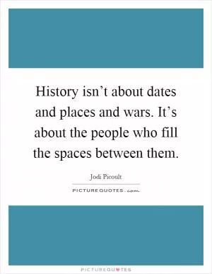 History isn’t about dates and places and wars. It’s about the people who fill the spaces between them Picture Quote #1