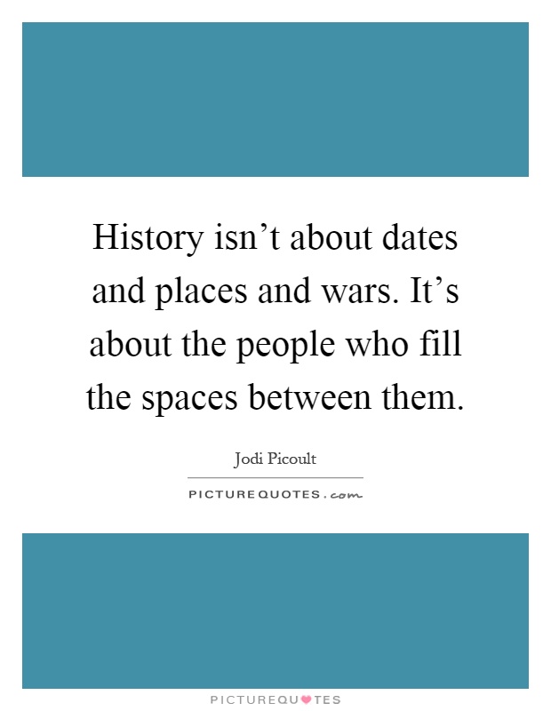History isn't about dates and places and wars. It's about the people who fill the spaces between them Picture Quote #1