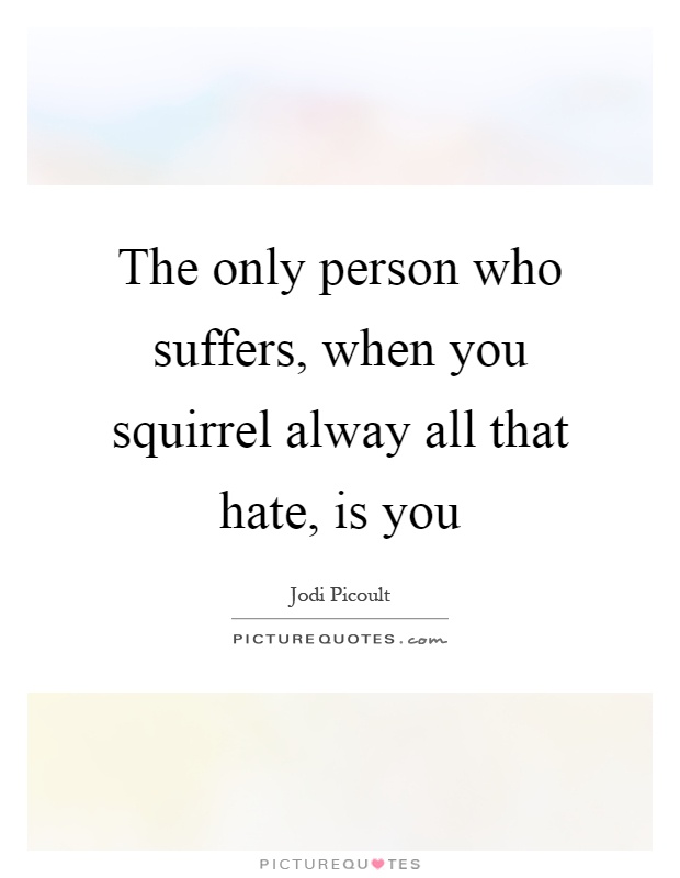 The only person who suffers, when you squirrel alway all that hate, is you Picture Quote #1