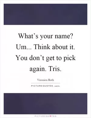 What’s your name? Um... Think about it. You don’t get to pick again. Tris Picture Quote #1