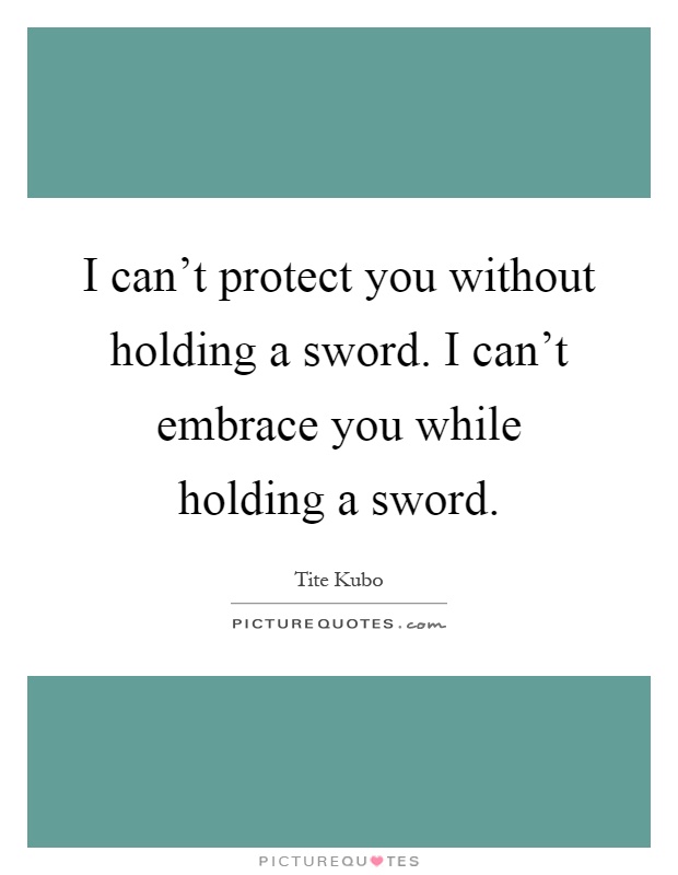 I can't protect you without holding a sword. I can't embrace you while holding a sword Picture Quote #1