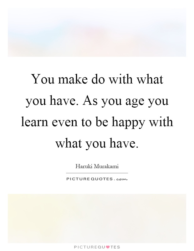 You make do with what you have. As you age you learn even to be happy with what you have Picture Quote #1