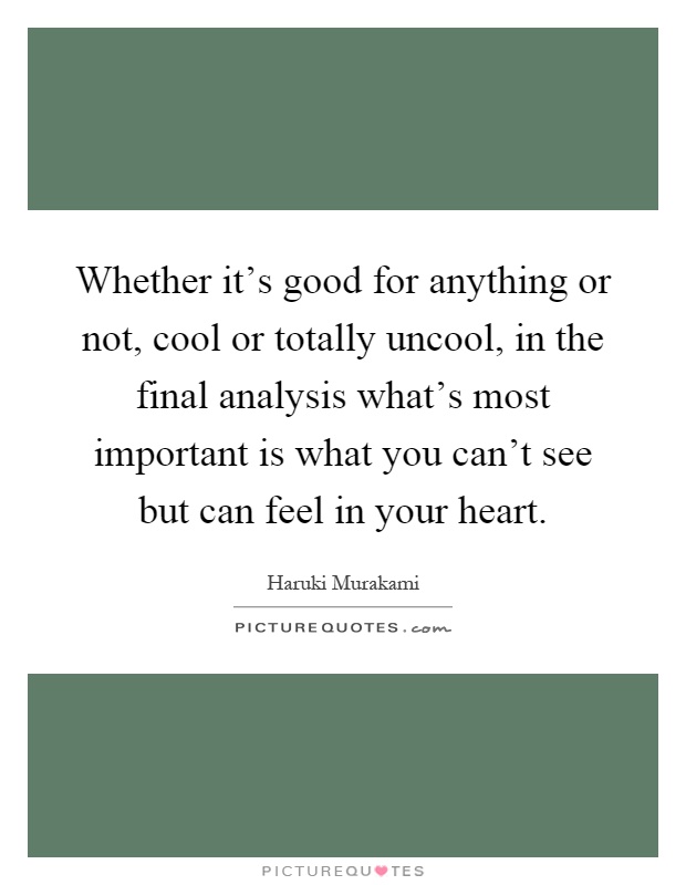 Whether it's good for anything or not, cool or totally uncool, in the final analysis what's most important is what you can't see but can feel in your heart Picture Quote #1