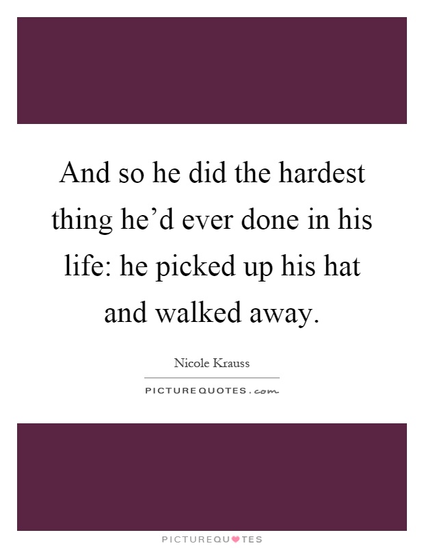 And so he did the hardest thing he'd ever done in his life: he picked up his hat and walked away Picture Quote #1