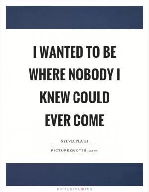 I wanted to be where nobody I knew could ever come Picture Quote #1