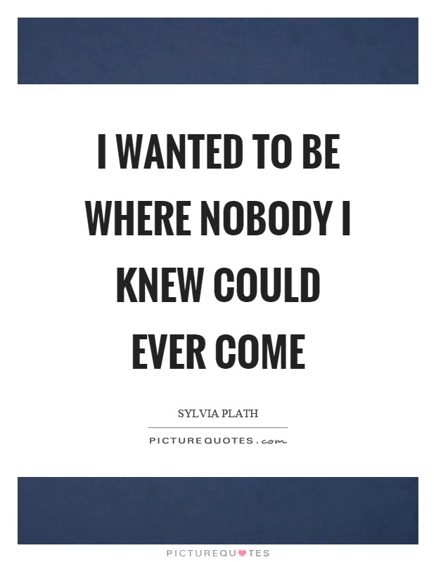 I wanted to be where nobody I knew could ever come Picture Quote #1