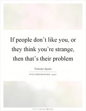 If people don’t like you, or they think you’re strange, then that’s their problem Picture Quote #1