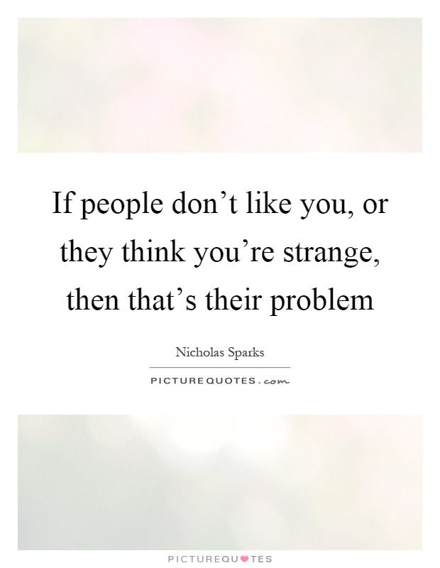 If people don't like you, or they think you're strange, then that's their problem Picture Quote #1