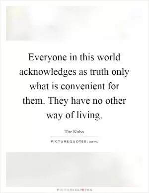 Everyone in this world acknowledges as truth only what is convenient for them. They have no other way of living Picture Quote #1