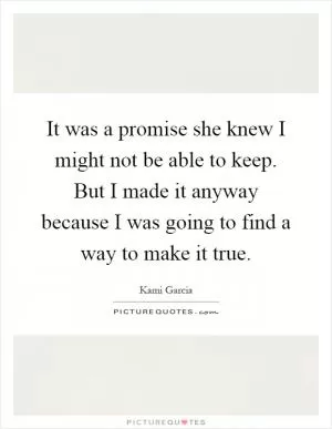 It was a promise she knew I might not be able to keep. But I made it anyway because I was going to find a way to make it true Picture Quote #1