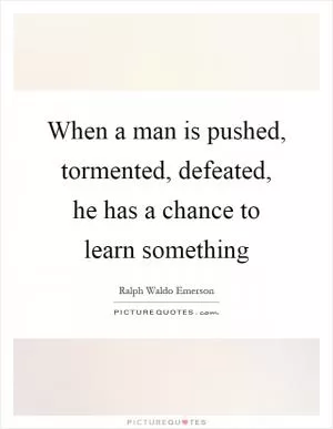 When a man is pushed, tormented, defeated, he has a chance to learn something Picture Quote #1