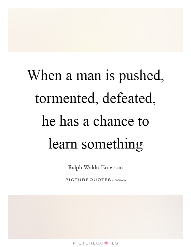 When a man is pushed, tormented, defeated, he has a chance to learn something Picture Quote #1