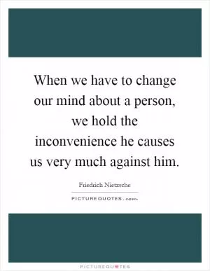 When we have to change our mind about a person, we hold the inconvenience he causes us very much against him Picture Quote #1