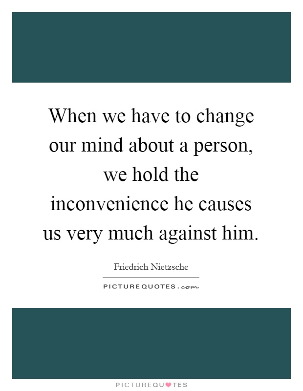 When we have to change our mind about a person, we hold the inconvenience he causes us very much against him Picture Quote #1