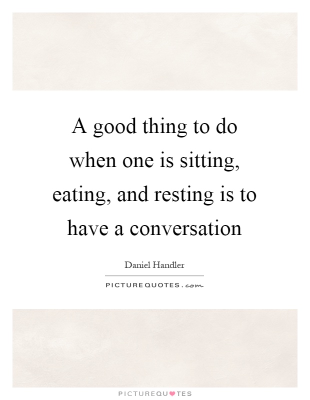 A good thing to do when one is sitting, eating, and resting is to have a conversation Picture Quote #1