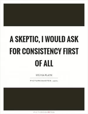 A skeptic, I would ask for consistency first of all Picture Quote #1