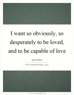 I want so obviously, so desperately to be loved, and to be capable of love Picture Quote #1