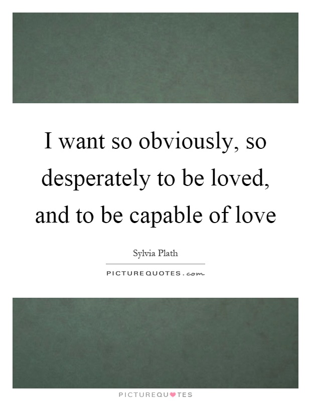 I want so obviously, so desperately to be loved, and to be capable of love Picture Quote #1