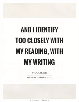And I identify too closely with my reading, with my writing Picture Quote #1