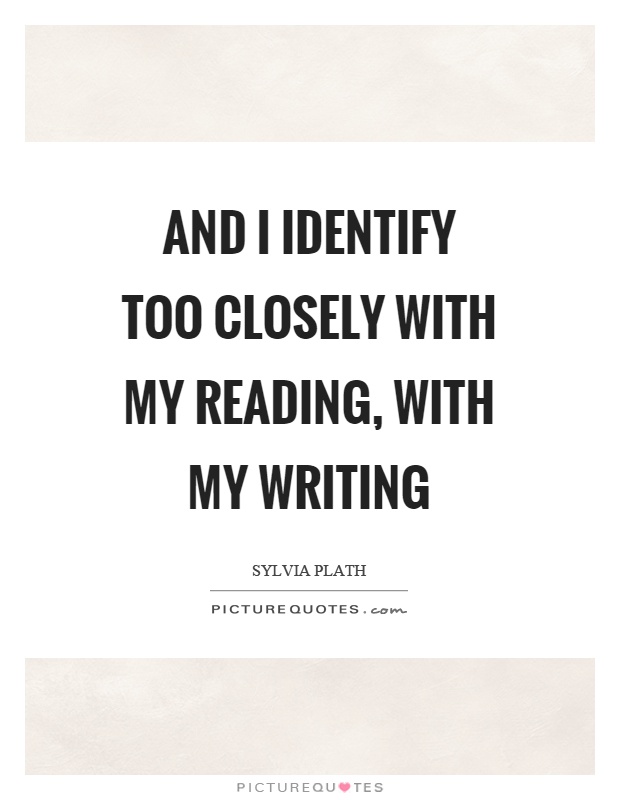 And I identify too closely with my reading, with my writing Picture Quote #1
