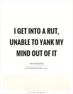I get into a rut, unable to yank my mind out of it Picture Quote #1
