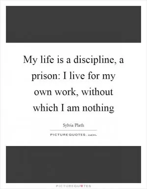 My life is a discipline, a prison: I live for my own work, without which I am nothing Picture Quote #1
