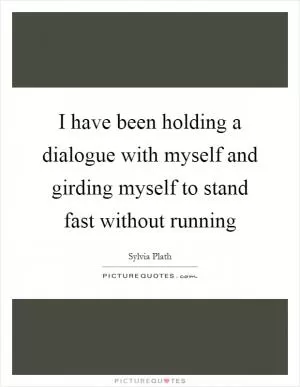 I have been holding a dialogue with myself and girding myself to stand fast without running Picture Quote #1