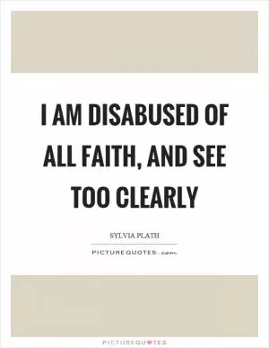 I am disabused of all faith, and see too clearly Picture Quote #1