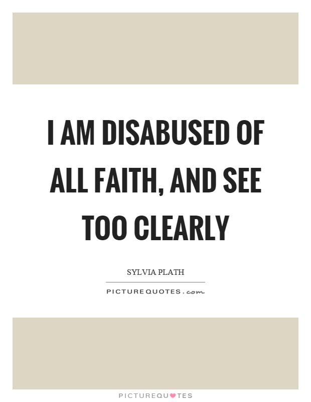 I am disabused of all faith, and see too clearly Picture Quote #1