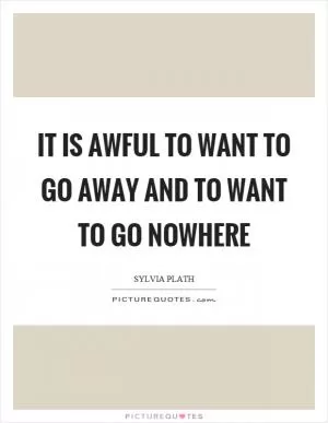 It is awful to want to go away and to want to go nowhere Picture Quote #1