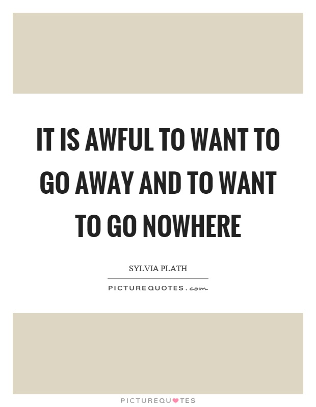 It is awful to want to go away and to want to go nowhere Picture Quote #1