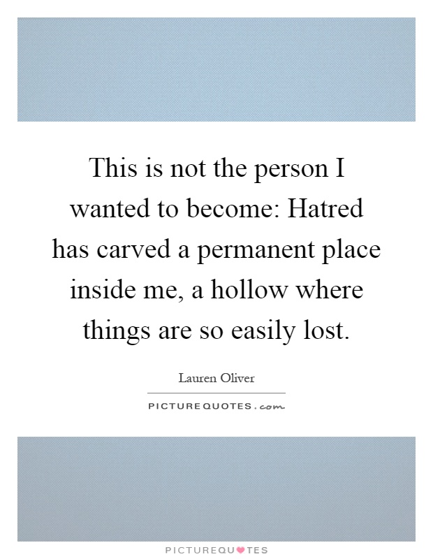 This is not the person I wanted to become: Hatred has carved a permanent place inside me, a hollow where things are so easily lost Picture Quote #1
