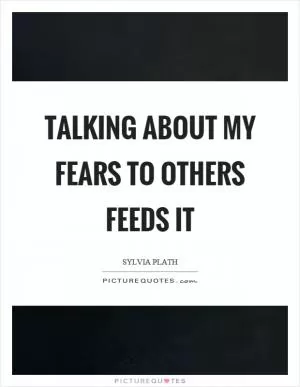 Talking about my fears to others feeds it Picture Quote #1