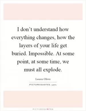 I don’t understand how everything changes, how the layers of your life get buried. Impossible. At some point, at some time, we must all explode Picture Quote #1