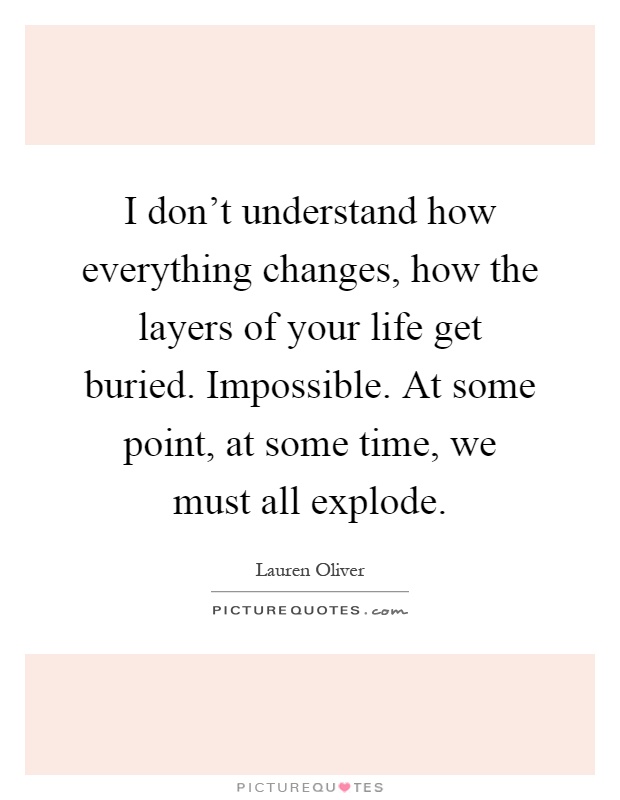 I don't understand how everything changes, how the layers of your life get buried. Impossible. At some point, at some time, we must all explode Picture Quote #1