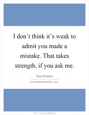 I don’t think it’s weak to admit you made a mistake. That takes strength, if you ask me Picture Quote #1