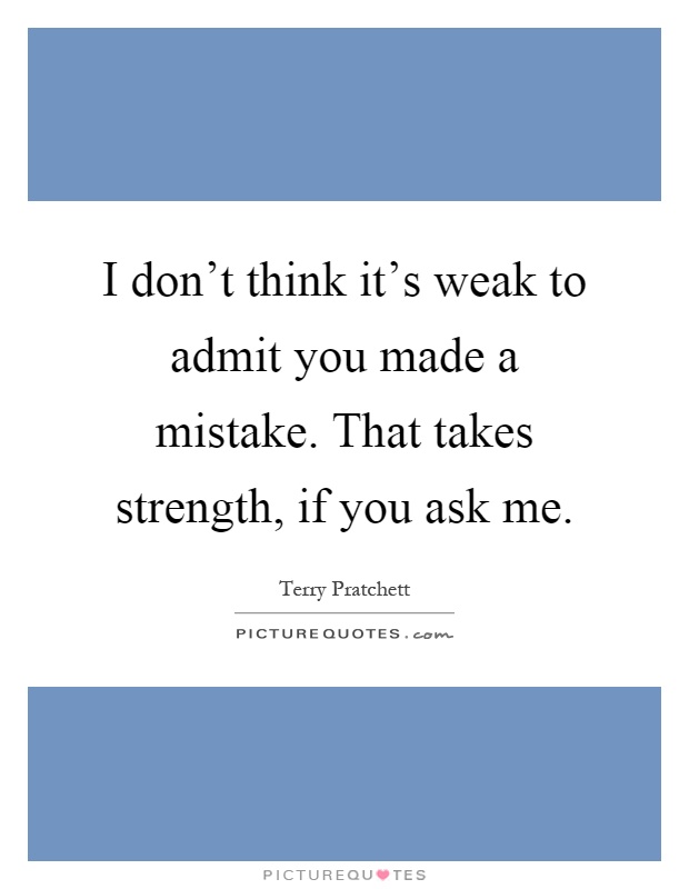 I don't think it's weak to admit you made a mistake. That takes strength, if you ask me Picture Quote #1