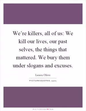 We’re killers, all of us: We kill our lives, our past selves, the things that mattered. We bury them under slogans and excuses Picture Quote #1